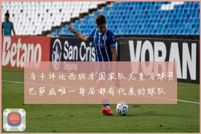 马卡评论西班牙国家队无皇马球员巴萨成唯一每届都有代表的球队