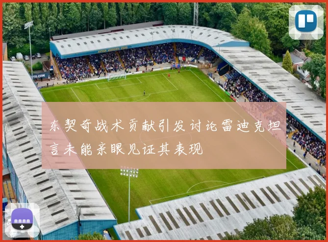 东契奇战术贡献引发讨论雷迪克坦言未能亲眼见证其表现