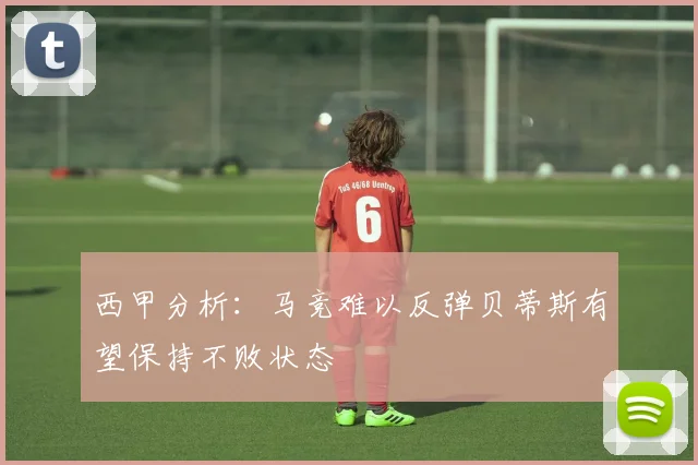 西甲分析：马竞难以反弹贝蒂斯有望保持不败状态