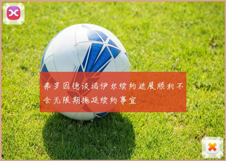 弗罗因德谈诺伊尔续约进展顺利不会无限期拖延续约事宜