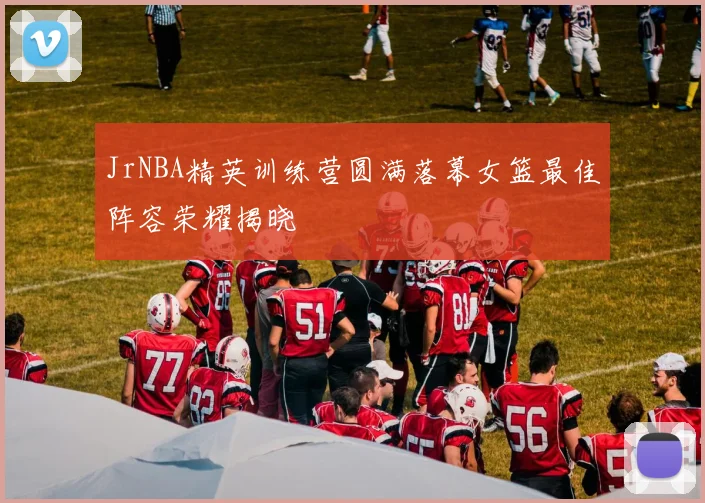 JrNBA精英训练营圆满落幕女篮最佳阵容荣耀揭晓