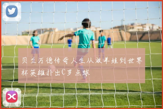 贝兰万德传奇人生从放羊娃到世界杯英雄扑出C罗点球