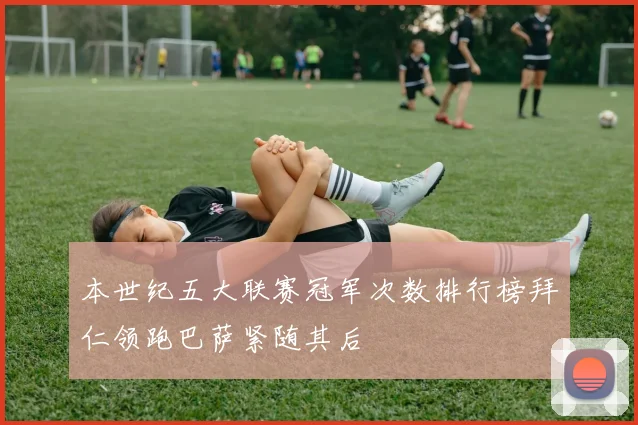 本世纪五大联赛冠军次数排行榜拜仁领跑巴萨紧随其后