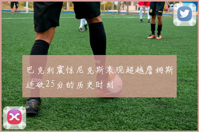 巴克利震惊尼克斯表现超越詹姆斯连砍25分的历史时刻