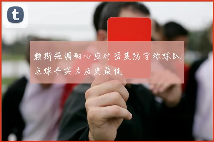 赖斯强调耐心应对密集防守称球队点球手实力历史最佳