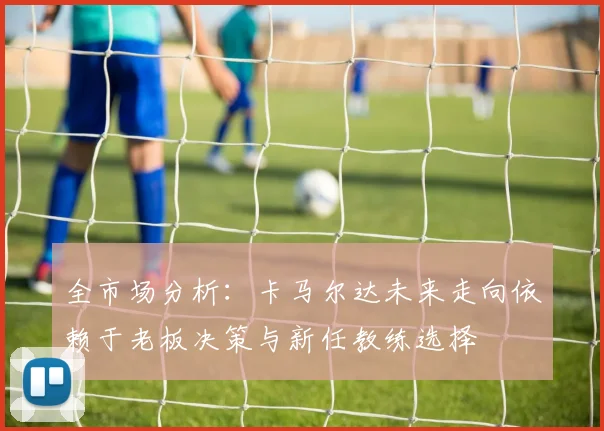 全市场分析：卡马尔达未来走向依赖于老板决策与新任教练选择