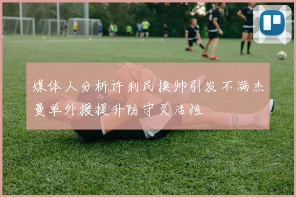 媒体人分析许利民换帅引发不满杰曼单外援提升防守灵活性