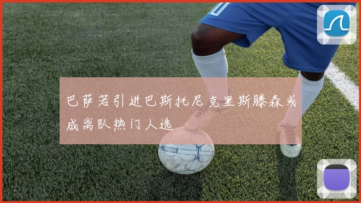 巴萨若引进巴斯托尼克里斯滕森或成离队热门人选