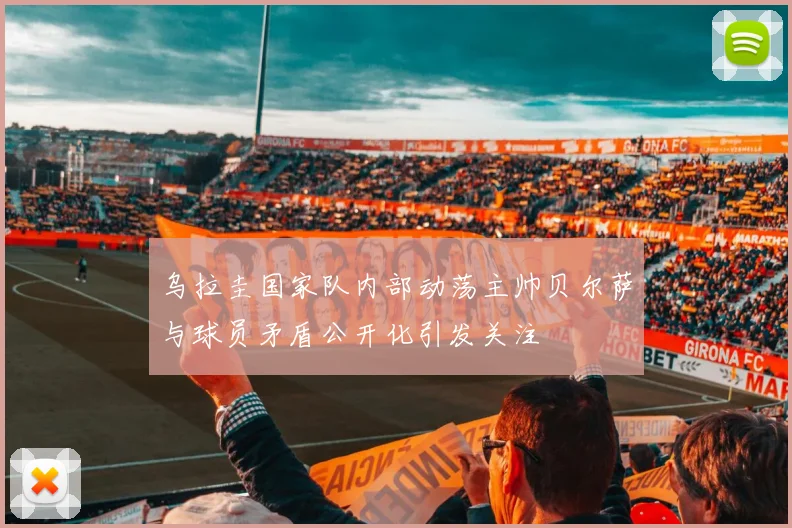 乌拉圭国家队内部动荡主帅贝尔萨与球员矛盾公开化引发关注