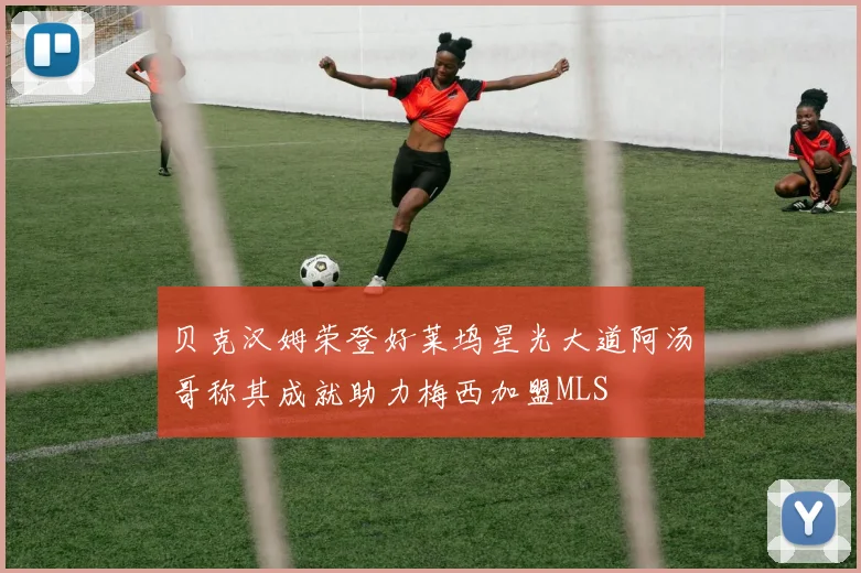 贝克汉姆荣登好莱坞星光大道阿汤哥称其成就助力梅西加盟MLS