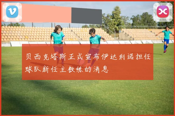 贝西克塔斯正式宣布伊达利诺担任球队新任主教练的消息
