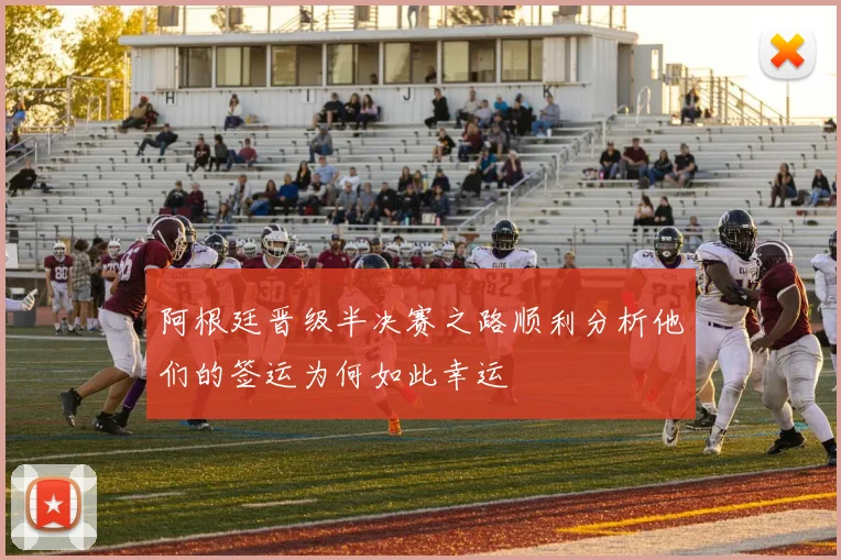阿根廷晋级半决赛之路顺利分析他们的签运为何如此幸运