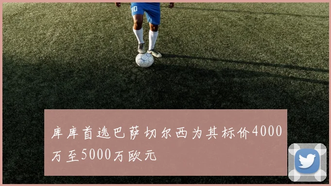 库库首选巴萨切尔西为其标价4000万至5000万欧元