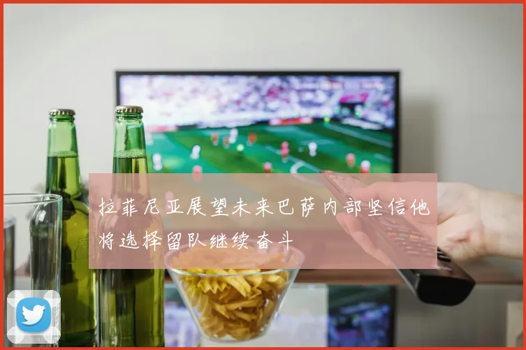 拉菲尼亚展望未来巴萨内部坚信他将选择留队继续奋斗