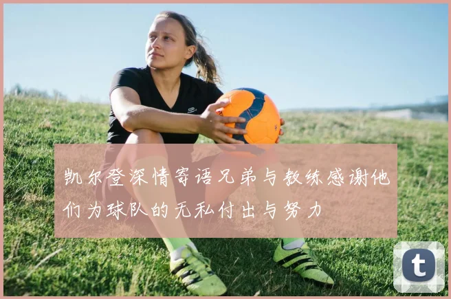 凯尔登深情寄语兄弟与教练感谢他们为球队的无私付出与努力