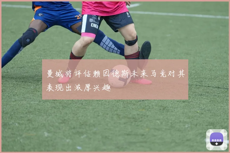 曼城将评估赖因德斯未来马竞对其表现出浓厚兴趣