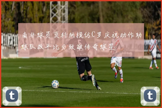 南非球员莫科纳模仿C罗庆祝动作助球队扳平比分致敬传奇球星