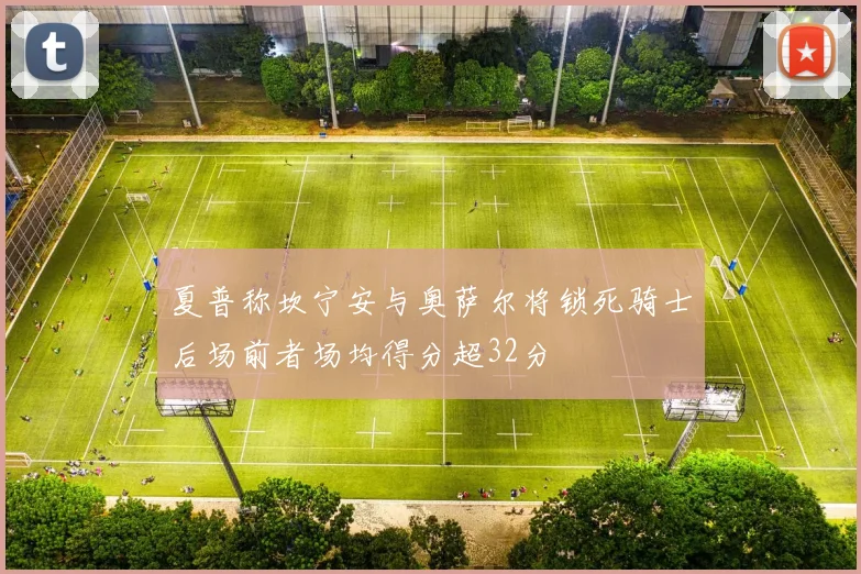 夏普称坎宁安与奥萨尔将锁死骑士后场前者场均得分超32分