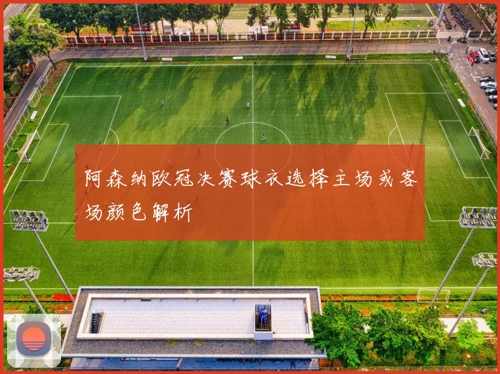 阿森纳欧冠决赛球衣选择主场或客场颜色解析