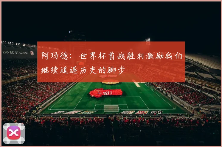 阿玛德：世界杯首战胜利激励我们继续追逐历史的脚步