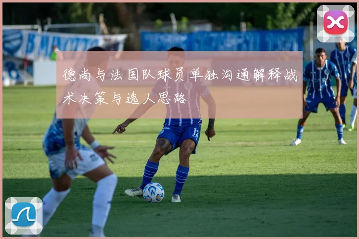 德尚与法国队球员单独沟通解释战术决策与选人思路