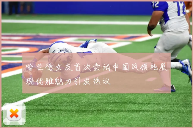 哈兰德女友首次尝试中国风旗袍展现优雅魅力引发热议