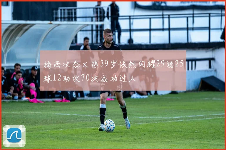 梅西状态火热39岁依然闪耀29场25球12助攻70次成功过人